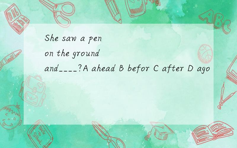She saw a pen on the ground and____?A ahead B befor C after D ago