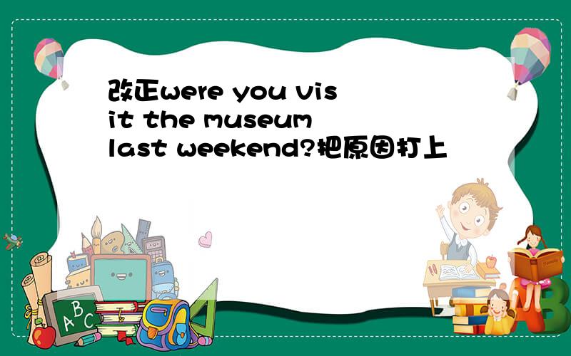 改正were you visit the museum last weekend?把原因打上