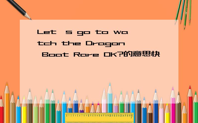 Let's go to watch the Dragon Boat Rare OK?的意思快