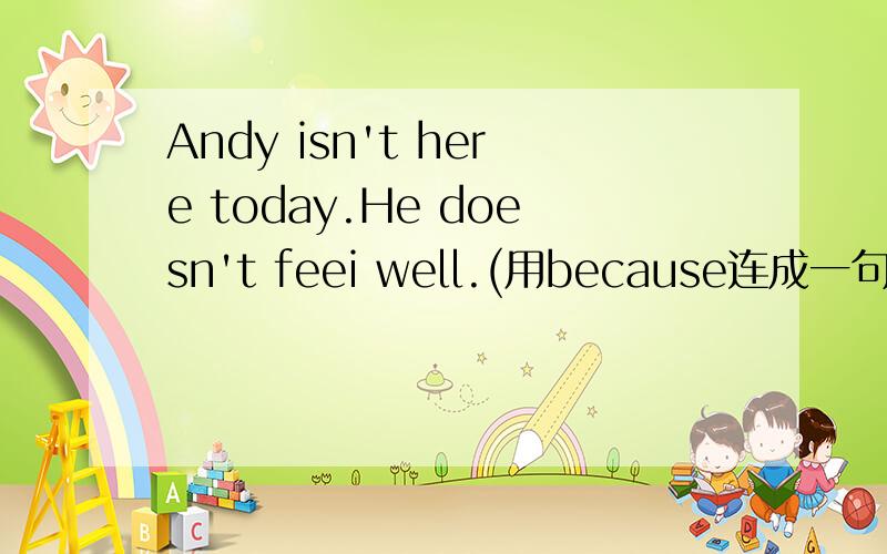 Andy isn't here today.He doesn't feei well.(用because连成一句）