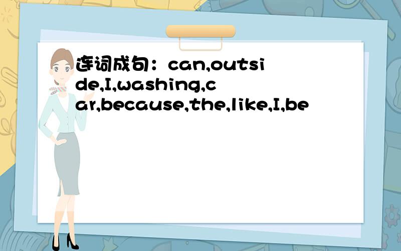 连词成句：can,outside,I,washing,car,because,the,like,I,be