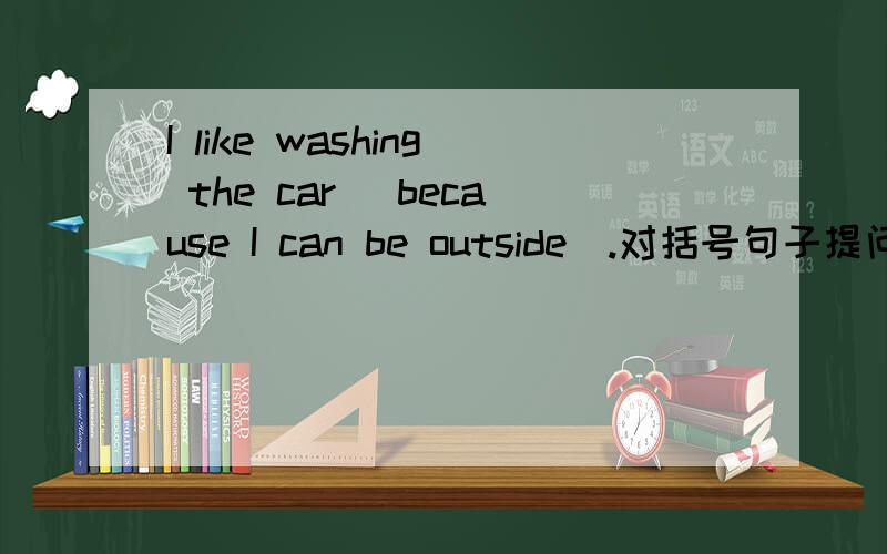 I like washing the car (because I can be outside).对括号句子提问
