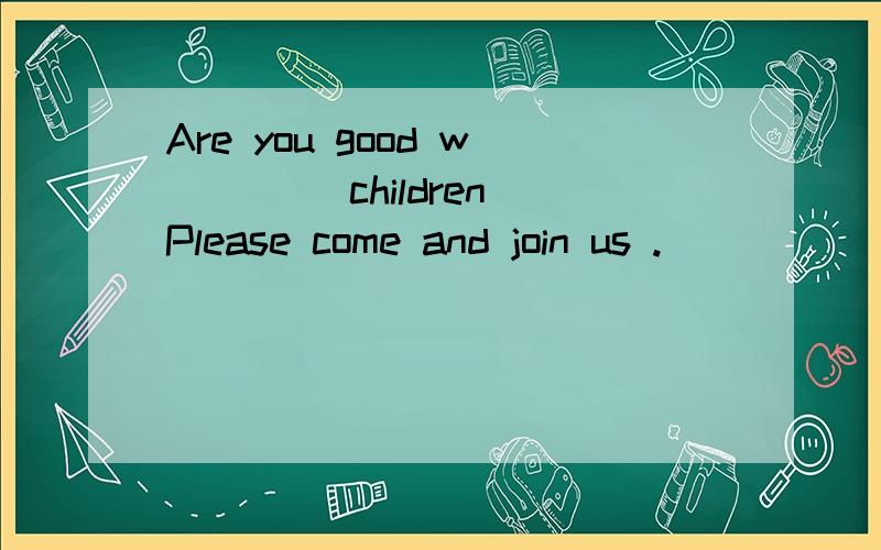 Are you good w____ children Please come and join us .