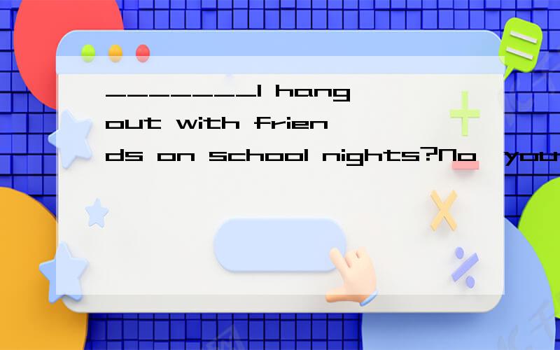 _______I hang out with friends on school nights?No,you must do your homework.横线处填?