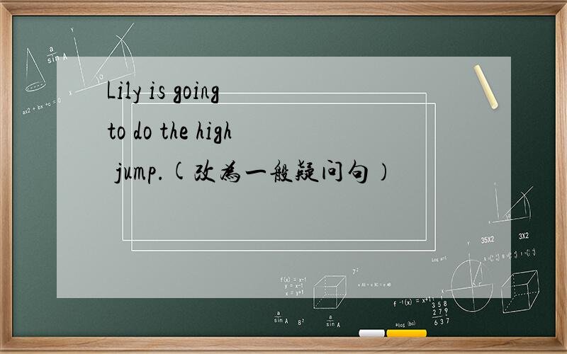 Lily is going to do the high jump.(改为一般疑问句）
