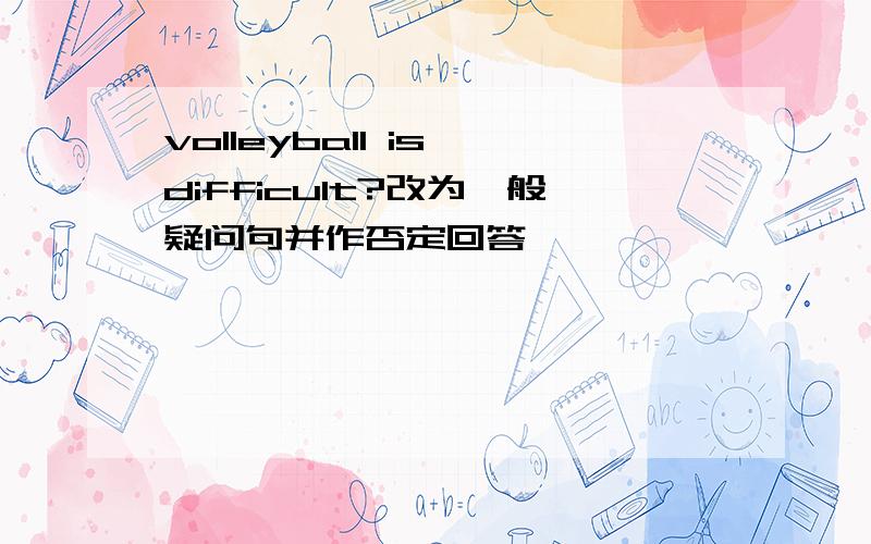 volleyball is difficult?改为一般疑问句并作否定回答