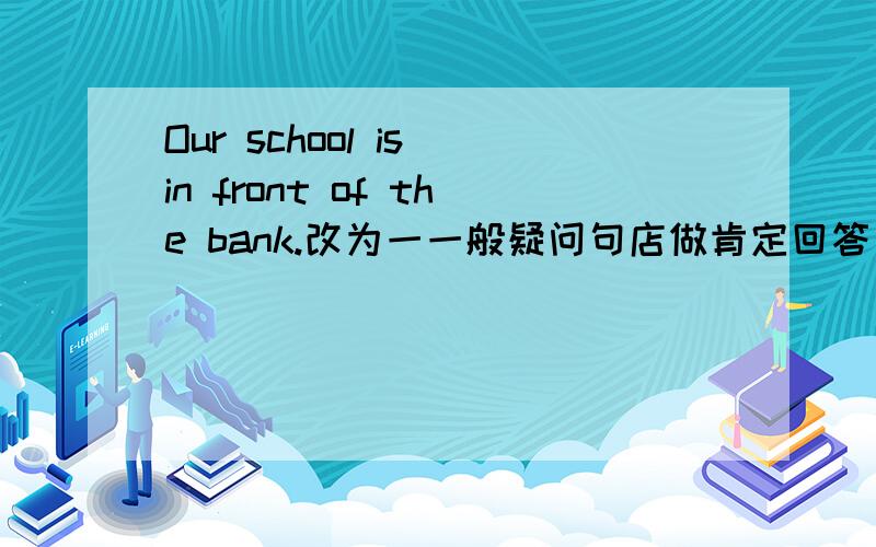 Our school is in front of the bank.改为一一般疑问句店做肯定回答