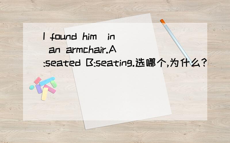 I found him_in an armchair.A:seated B:seating.选哪个,为什么?