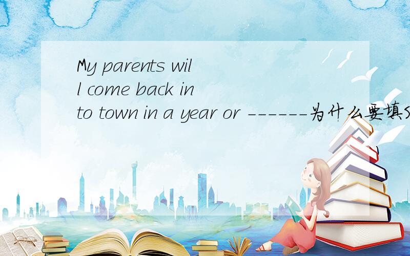 My parents will come back into town in a year or ------为什么要填SO
