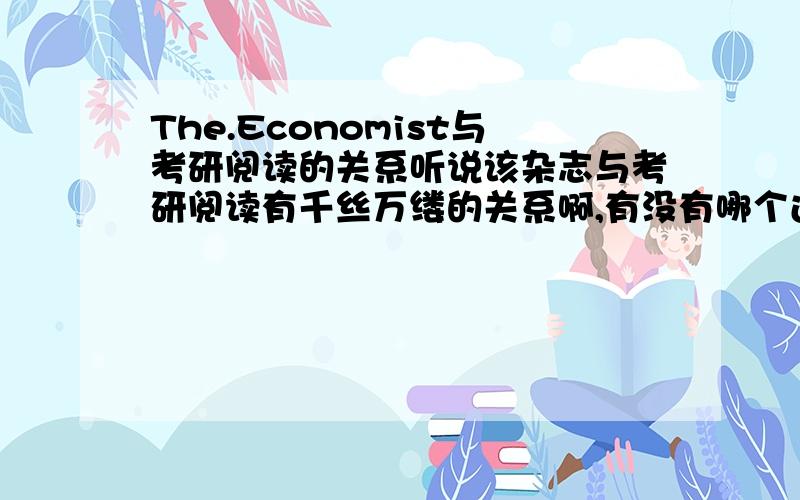 The.Economist与考研阅读的关系听说该杂志与考研阅读有千丝万缕的关系啊,有没有哪个过来人或者知情人来具体讲讲啊