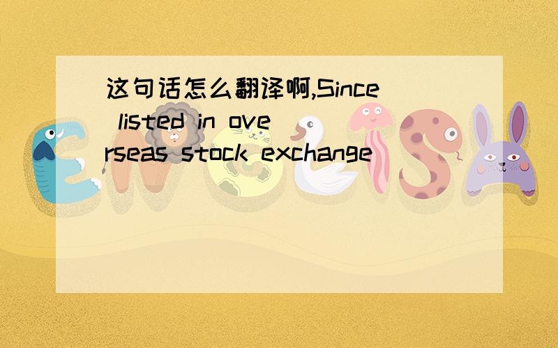 这句话怎么翻译啊,Since listed in overseas stock exchange