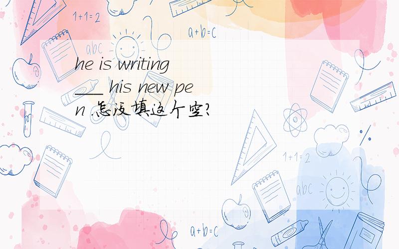he is writing ___ his new pen .怎没填这个空?