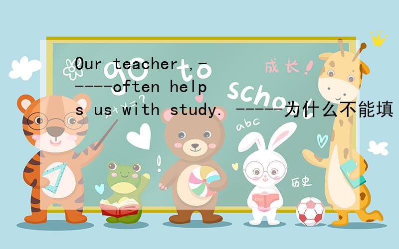 Our teacher ,-----often helps us with study. -----为什么不能填 of him