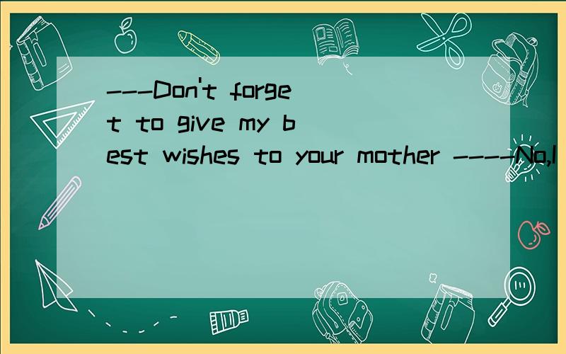 ---Don't forget to give my best wishes to your mother ----No,I won't.