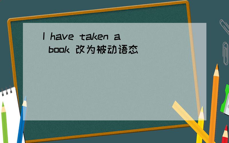 I have taken a book 改为被动语态