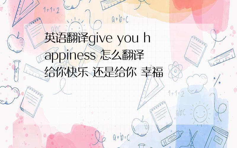 英语翻译give you happiness 怎么翻译 给你快乐 还是给你 幸福