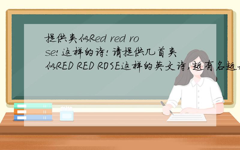 提供类似Red red rose!这样的诗!请提供几首类似RED RED ROSE这样的英文诗,越有名越好,在下急用!