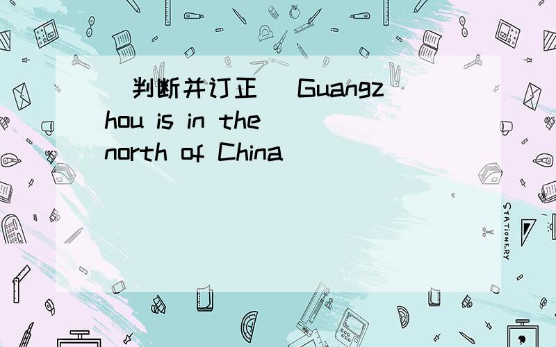 (判断并订正) Guangzhou is in the north of China
