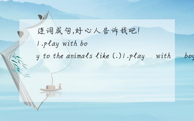 连词成句,好心人告诉我吧! 1.play with boy to the animals like (.)1.play    with     boy    to     the    animals    like    (.)2.why    animals     you   buy    little   do    these     (?)