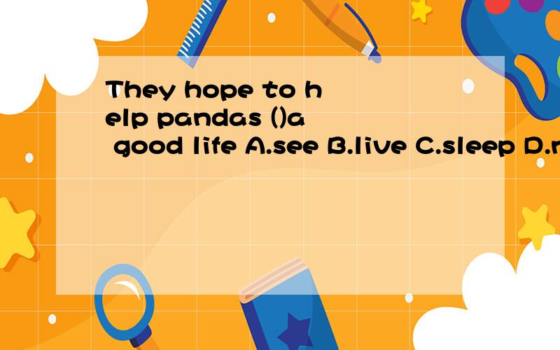 They hope to help pandas ()a good life A.see B.live C.sleep D.need
