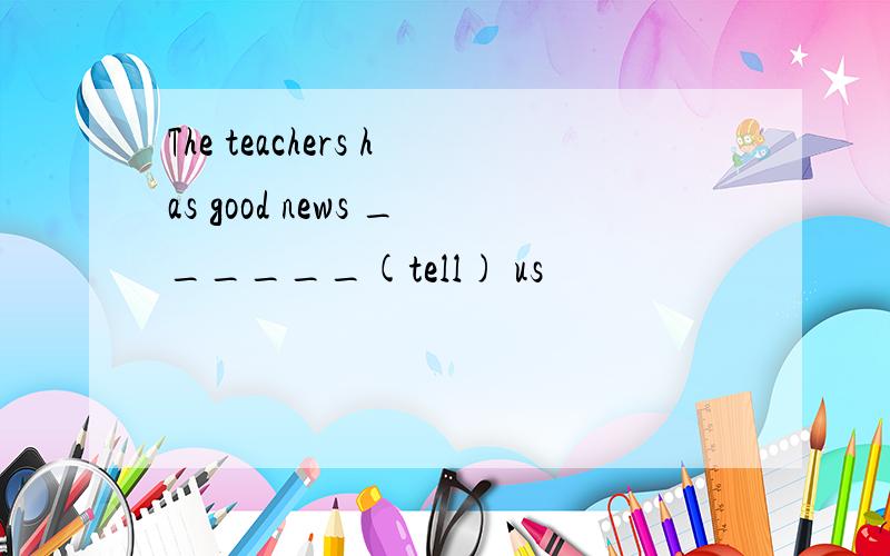 The teachers has good news ______(tell) us