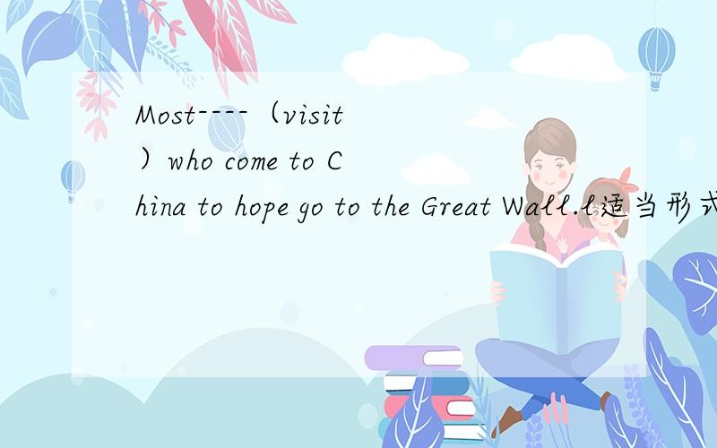Most----（visit）who come to China to hope go to the Great Wall.l适当形式填空