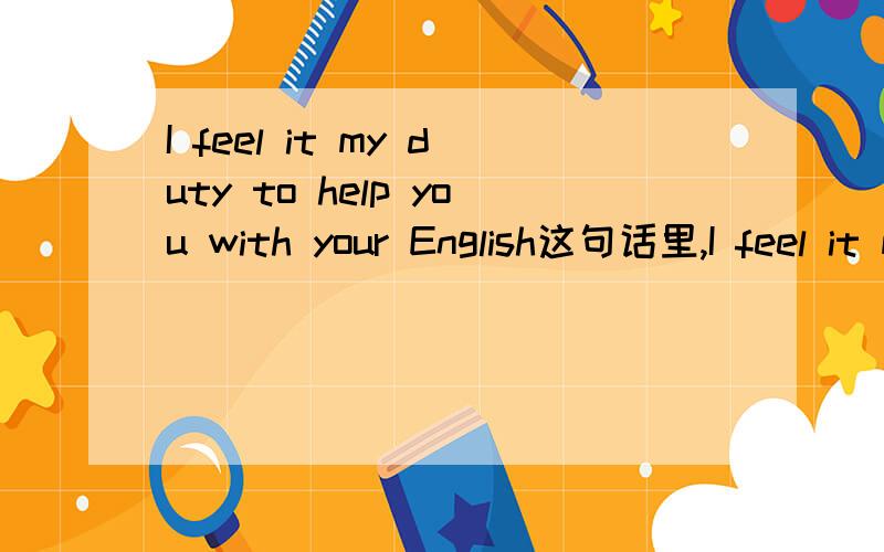 I feel it my duty to help you with your English这句话里,I feel it my duty对吗?如果I feel it's my duty呢?