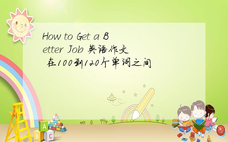 How to Get a Better Job 英语作文 在100到120个单词之间