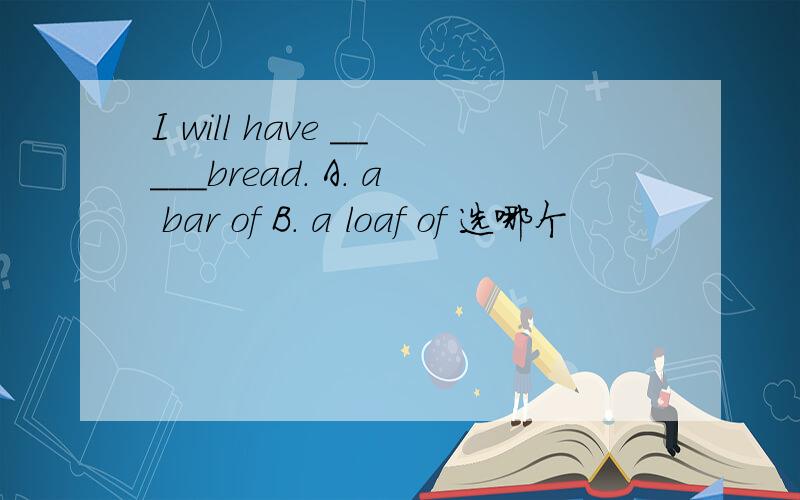 I will have _____bread. A. a bar of B. a loaf of 选哪个