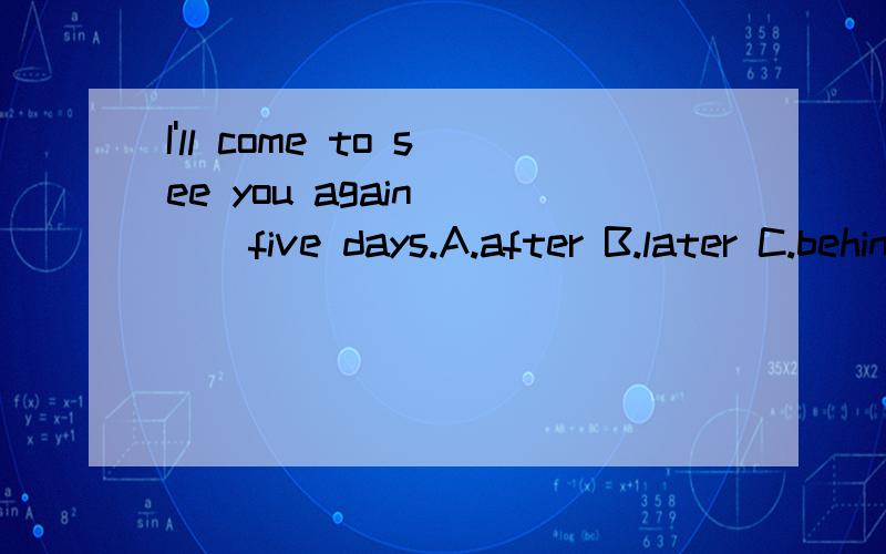 I'll come to see you again ( ) five days.A.after B.later C.behind D.in