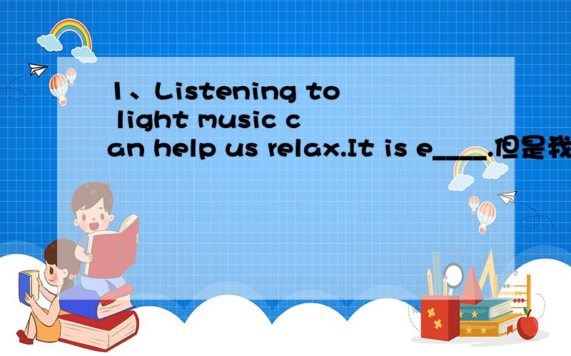 1、Listening to light music can help us relax.It is e____.但是我们没学过这个单词啊！