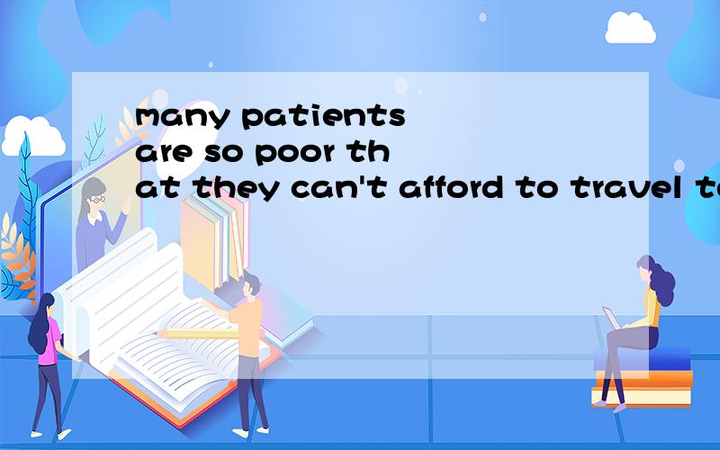 many patients are so poor that they can't afford to travel to hospital.(同义句） many patients are( ) poor ( ) ( ) travel to hospital.many patients ( )rich ( ) ( ) ( ) to travel to hospital.