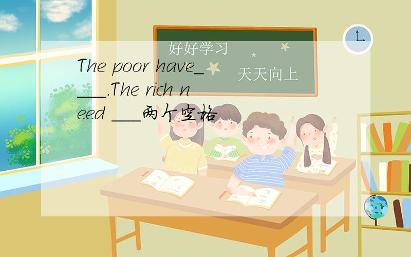 The poor have____.The rich need ___两个空格
