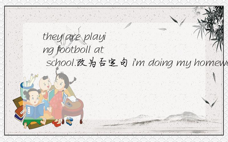 they are playing footboll at school.改为否定句 i'm doing my homework now.改为一般疑问句,做否定回答the twins are singing in the room.对singing提问