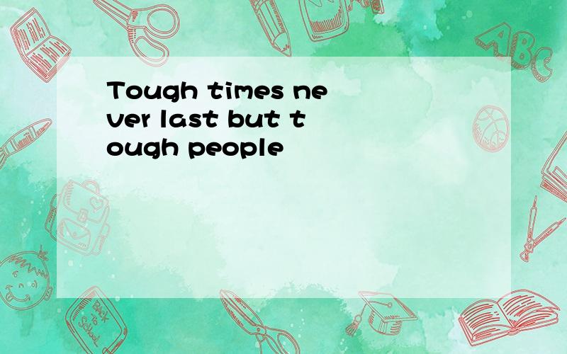 Tough times never last but tough people