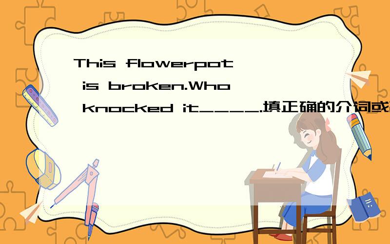 This flowerpot is broken.Who knocked it____.填正确的介词或副词