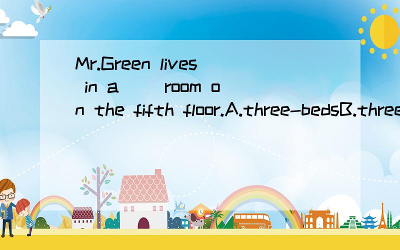 Mr.Green lives in a （）room on the fifth floor.A.three-bedsB.three bedC.three-bedD.three beds解释原因（详细点）