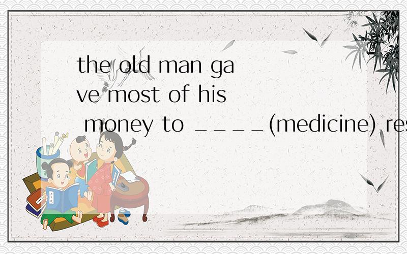 the old man gave most of his money to ____(medicine) research用所给词的适当形式填空