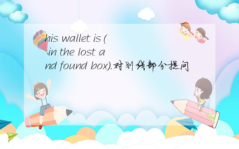 his wallet is( in the lost and found box).对划线部分提问