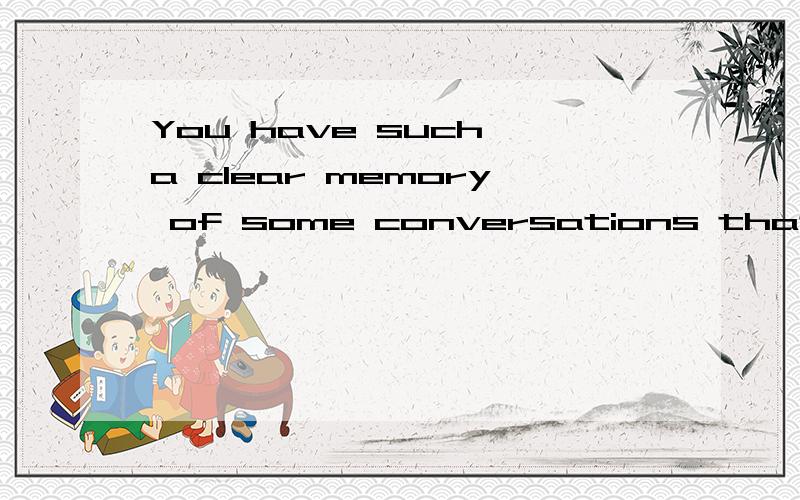 You have such a clear memory of some conversations that it almost seems that the persons involved are there with you again.这一句有点长,你对于某些谈话有清晰的记忆,似乎那些谈话中的人再次出现在你面前.我还是觉得