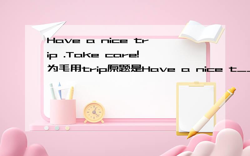 Have a nice trip .Take care!为毛用trip原题是Have a nice t___.Take care！