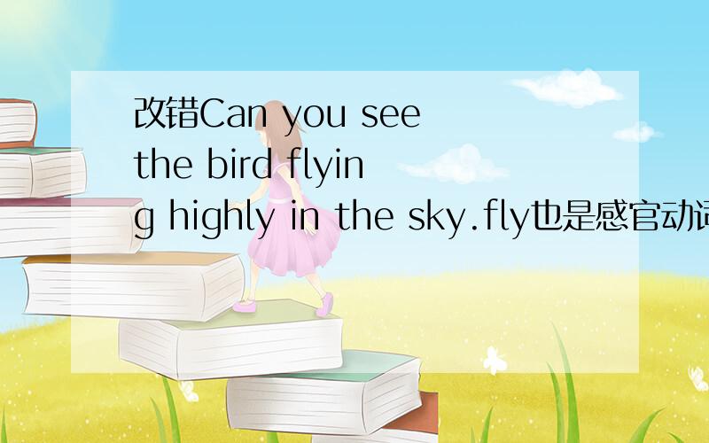 改错Can you see the bird flying highly in the sky.fly也是感官动词?那怎么改