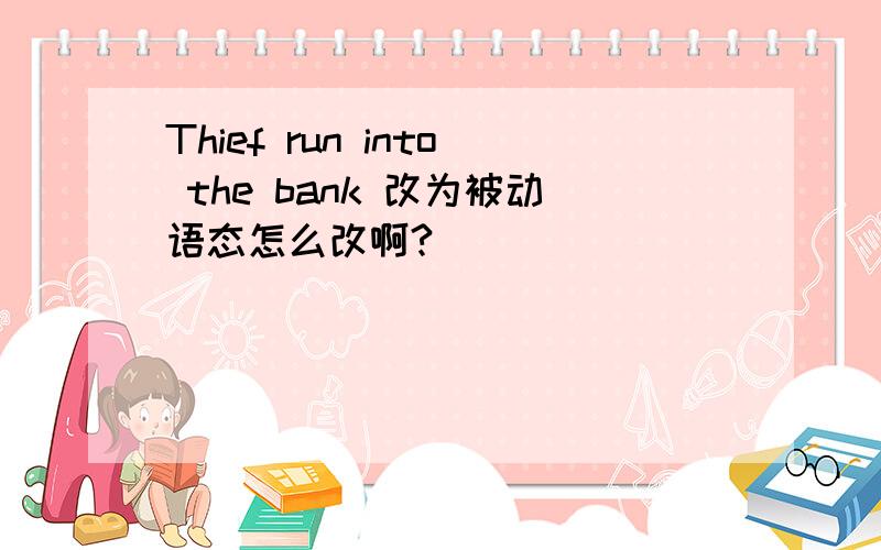 Thief run into the bank 改为被动语态怎么改啊?