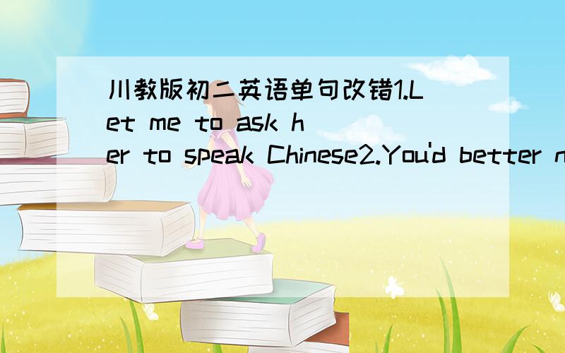 川教版初二英语单句改错1.Let me to ask her to speak Chinese2.You'd better not to be late for class