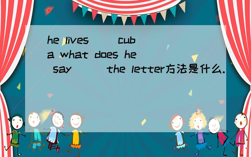 he lives[ ]cuba what does he say [ ]the letter方法是什么.
