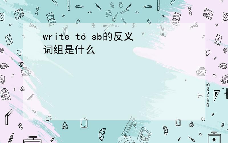write to sb的反义词组是什么