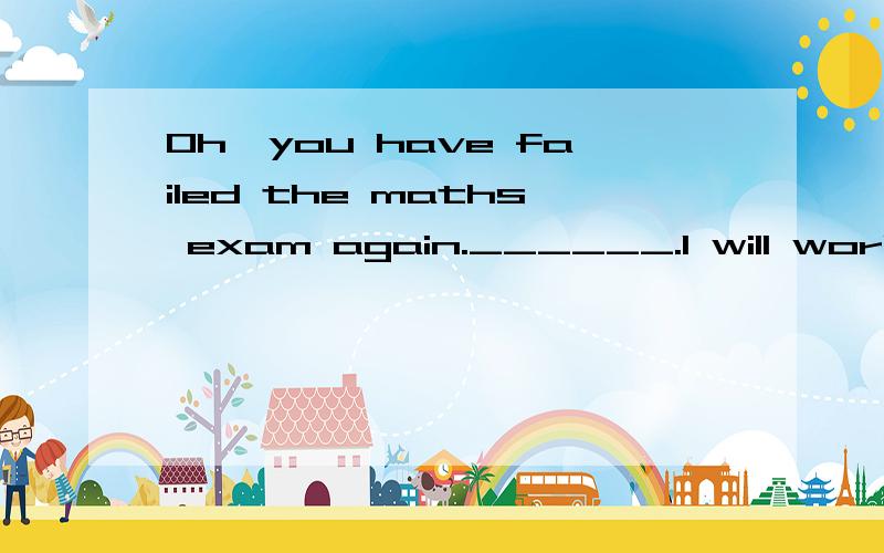 Oh,you have failed the maths exam again.______.I will work hard to pass it next timeA.so have I B.so I have