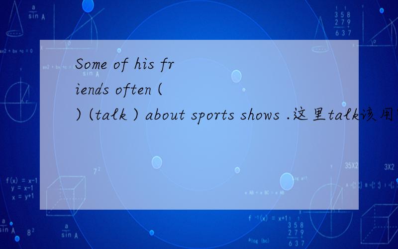 Some of his friends often ( ) (talk ) about sports shows .这里talk该用哪种时态,为什么