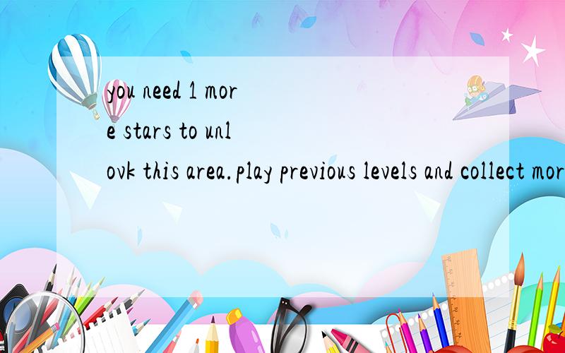 you need 1 more stars to unlovk this area.play previous levels and collect more stars!