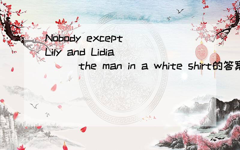 Nobody except Lily and Lidia___the man in a white shirt的答案和讲解A know B is knowing C have known D knows